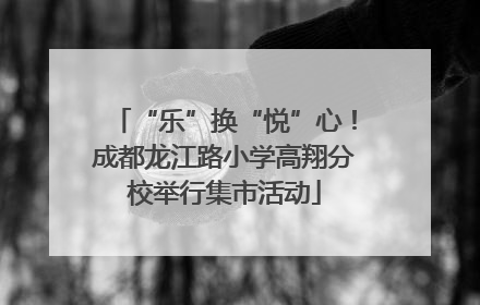 “乐”换“悦”心！成都龙江路小学高翔分校举行集市活动